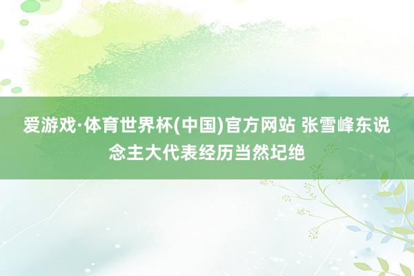 爱游戏·体育世界杯(中国)官方网站 张雪峰东说念主大代表经历当然圮绝