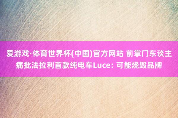 爱游戏·体育世界杯(中国)官方网站 前掌门东谈主痛批法拉利首款纯电车Luce: 可能烧毁品牌