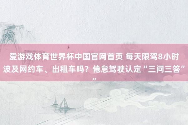 爱游戏体育世界杯中国官网首页 每天限驾8小时波及网约车、出租车吗?倦怠驾驶认定“三问三答”