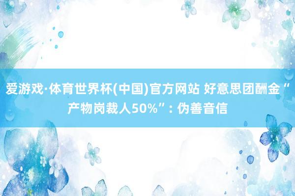 爱游戏·体育世界杯(中国)官方网站 好意思团酬金“产物岗裁人50%”: 伪善音信