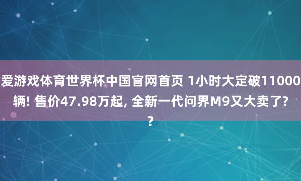 爱游戏体育世界杯中国官网首页 1小时大定破11000辆! 售价47.98万起, 全新一代问界M9又大卖了?