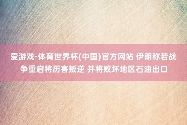 爱游戏·体育世界杯(中国)官方网站 伊朗称若战争重启将历害叛逆 并将败坏地区石油出口