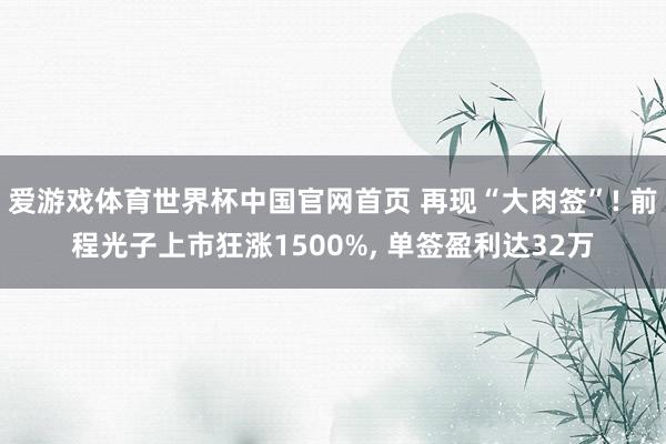爱游戏体育世界杯中国官网首页 再现“大肉签”! 前程光子上市狂涨1500%, 单签盈利达32万