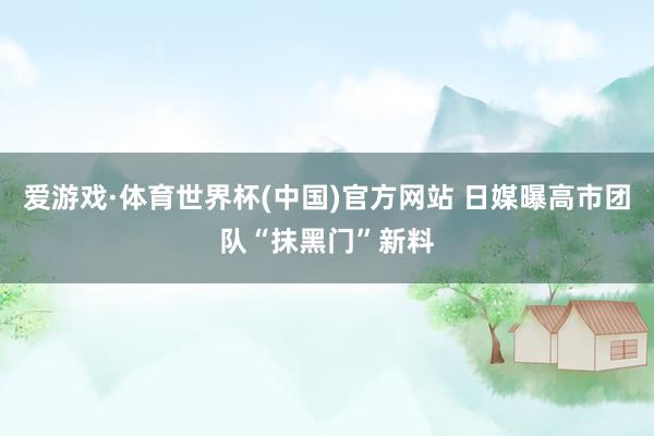 爱游戏·体育世界杯(中国)官方网站 日媒曝高市团队“抹黑门”新料