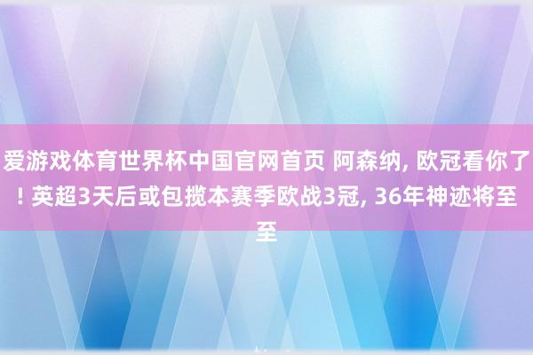 爱游戏体育世界杯中国官网首页 阿森纳, 欧冠看你了! 英超3天后或包揽本赛季欧战3冠, 36年神迹将至