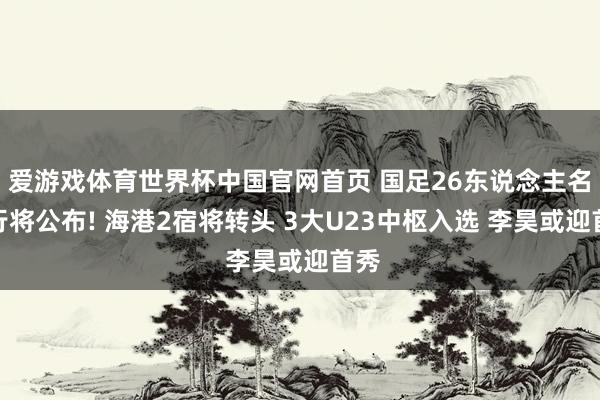 爱游戏体育世界杯中国官网首页 国足26东说念主名单行将公布! 海港2宿将转头 3大U23中枢入选 李昊或迎首秀