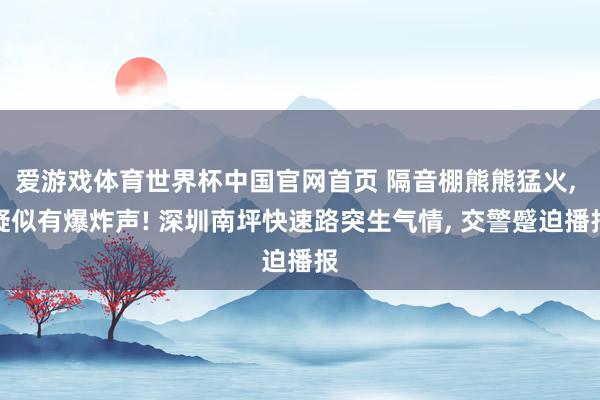 爱游戏体育世界杯中国官网首页 隔音棚熊熊猛火, 疑似有爆炸声! 深圳南坪快速路突生气情, 交警蹙迫播报