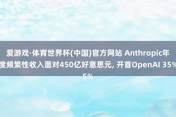 爱游戏·体育世界杯(中国)官方网站 Anthropic年度频繁性收入面对450亿好意思元, 开首OpenAI 35%