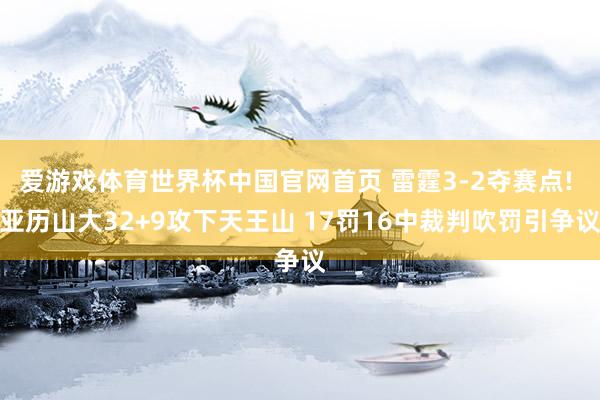 爱游戏体育世界杯中国官网首页 雷霆3-2夺赛点! 亚历山大32+9攻下天王山 17罚16中裁判吹罚引争议