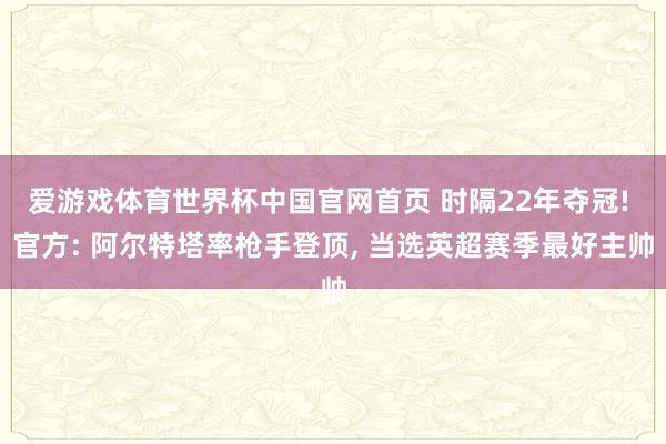 爱游戏体育世界杯中国官网首页 时隔22年夺冠! 官方: 阿尔特塔率枪手登顶, 当选英超赛季最好主帅