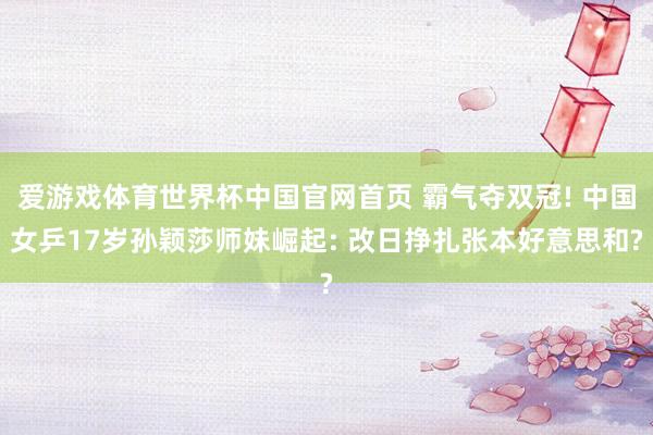 爱游戏体育世界杯中国官网首页 霸气夺双冠! 中国女乒17岁孙颖莎师妹崛起: 改日挣扎张本好意思和?