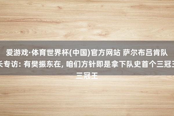 爱游戏·体育世界杯(中国)官方网站 萨尔布吕肯队长专访: 有樊振东在, 咱们方针即是拿下队史首个三冠王