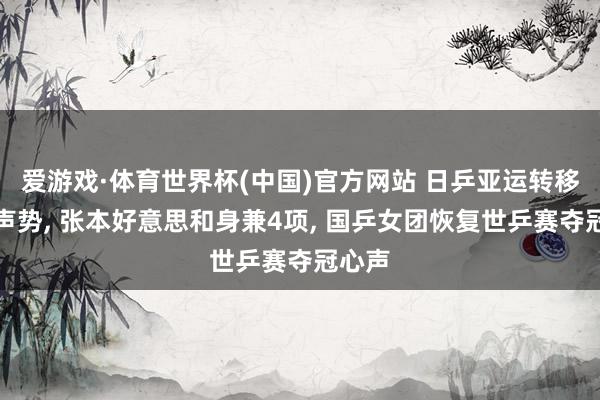 爱游戏·体育世界杯(中国)官方网站 日乒亚运转移豪华声势, 张本好意思和身兼4项, 国乒女团恢复世乒赛夺冠心声
