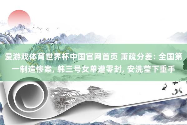 爱游戏体育世界杯中国官网首页 萧疏分差: 全国第一制造惨案, 韩三号女单遭零封, 安洗莹下重手