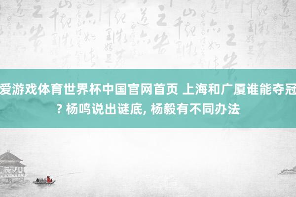 爱游戏体育世界杯中国官网首页 上海和广厦谁能夺冠? 杨鸣说出谜底, 杨毅有不同办法