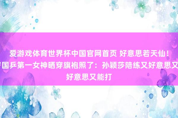 爱游戏体育世界杯中国官网首页 好意思若天仙!24岁国乒第一女神晒穿旗袍照了:孙颖莎陪练又好意思又能打