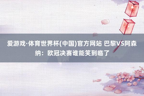 爱游戏·体育世界杯(中国)官方网站 巴黎VS阿森纳:欧冠决赛谁能笑到临了