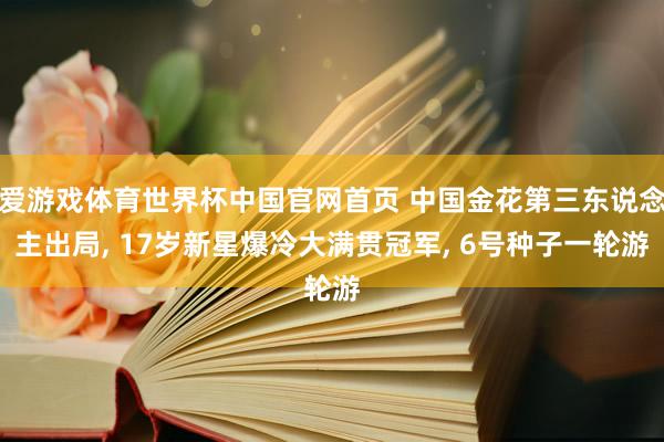 爱游戏体育世界杯中国官网首页 中国金花第三东说念主出局, 17岁新星爆冷大满贯冠军, 6号种子一轮游