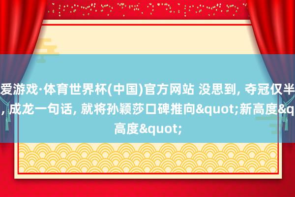 爱游戏·体育世界杯(中国)官方网站 没思到, 夺冠仅半个月, 成龙一句话, 就将孙颖莎口碑推向"新高度"