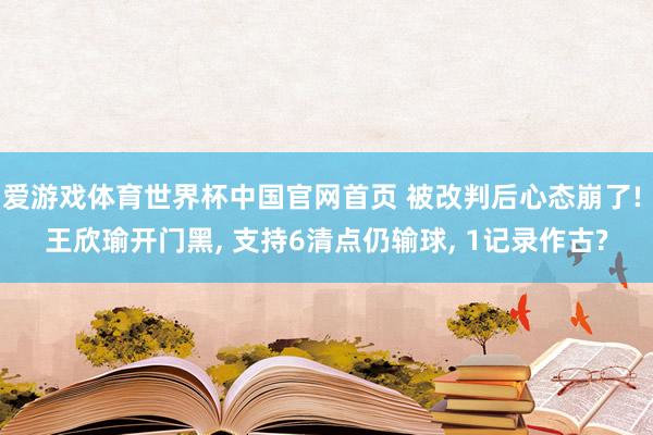 爱游戏体育世界杯中国官网首页 被改判后心态崩了! 王欣瑜开门黑, 支持6清点仍输球, 1记录作古?