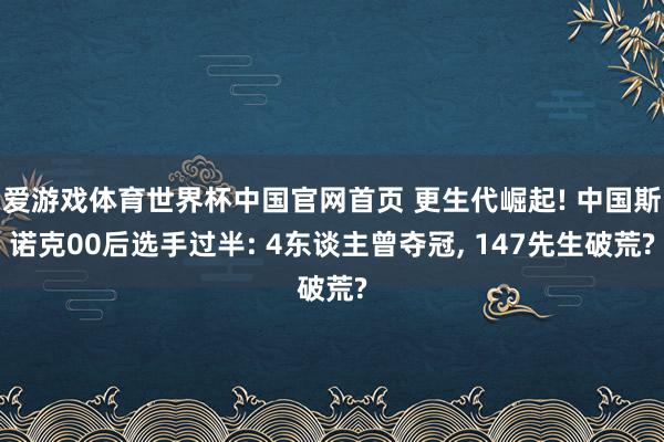 爱游戏体育世界杯中国官网首页 更生代崛起! 中国斯诺克00后选手过半: 4东谈主曾夺冠, 147先生破荒?