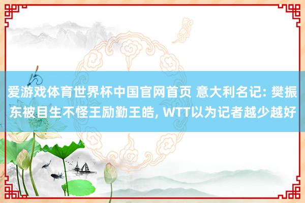 爱游戏体育世界杯中国官网首页 意大利名记: 樊振东被目生不怪王励勤王皓, WTT以为记者越少越好