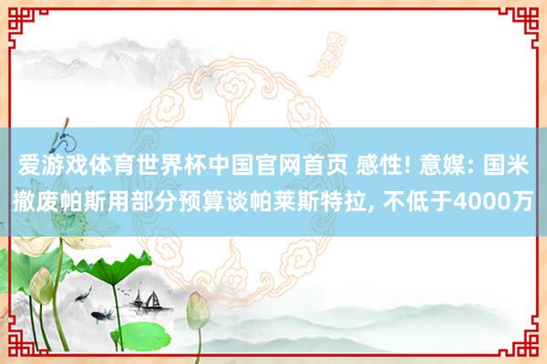 爱游戏体育世界杯中国官网首页 感性! 意媒: 国米撤废帕斯用部分预算谈帕莱斯特拉, 不低于4000万