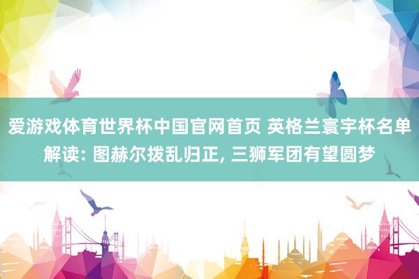 爱游戏体育世界杯中国官网首页 英格兰寰宇杯名单解读: 图赫尔拨乱归正, 三狮军团有望圆梦