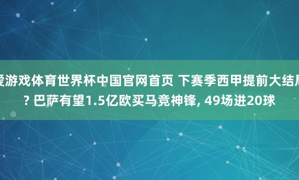 爱游戏体育世界杯中国官网首页 下赛季西甲提前大结局? 巴萨有望1.5亿欧买马竞神锋, 49场进20球