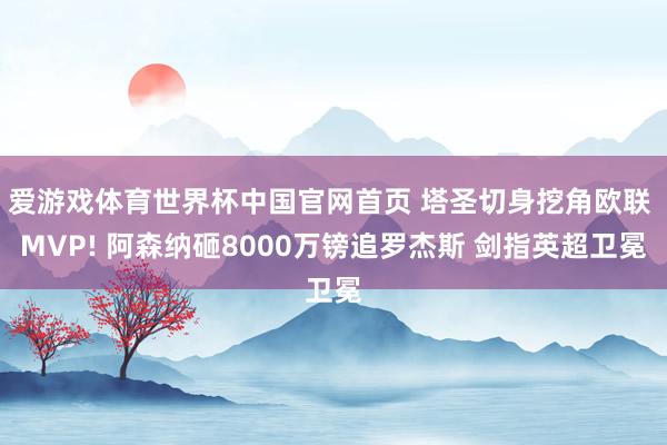 爱游戏体育世界杯中国官网首页 塔圣切身挖角欧联 MVP! 阿森纳砸8000万镑追罗杰斯 剑指英超卫冕