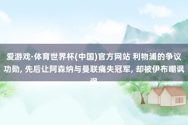 爱游戏·体育世界杯(中国)官方网站 利物浦的争议功勋, 先后让阿森纳与曼联痛失冠军, 却被伊布嘲讽