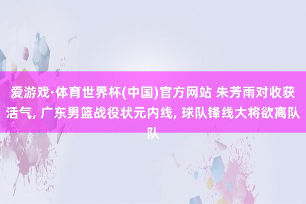 爱游戏·体育世界杯(中国)官方网站 朱芳雨对收获活气, 广东男篮战役状元内线, 球队锋线大将欲离队