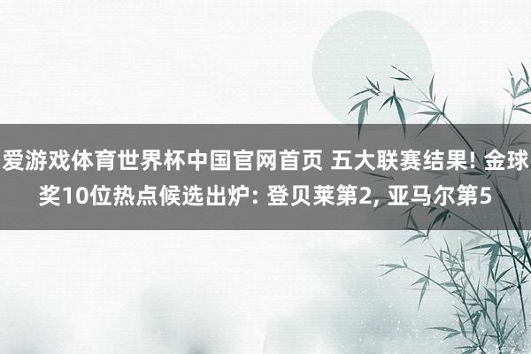 爱游戏体育世界杯中国官网首页 五大联赛结果! 金球奖10位热点候选出炉: 登贝莱第2, 亚马尔第5
