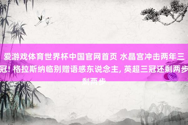爱游戏体育世界杯中国官网首页 水晶宫冲击两年三冠! 格拉斯纳临别赠语感东说念主, 英超三冠还剩两步