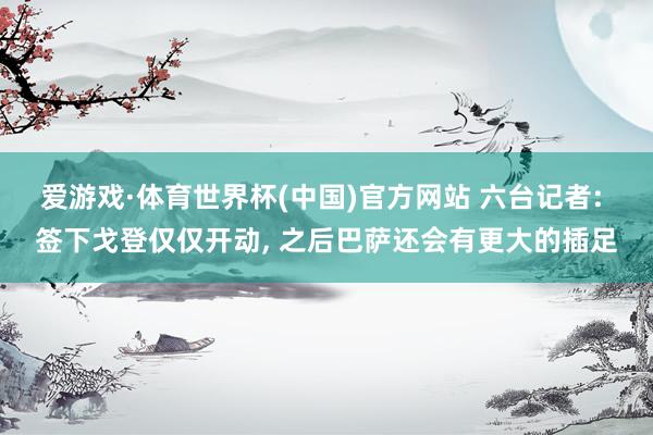 爱游戏·体育世界杯(中国)官方网站 六台记者: 签下戈登仅仅开动, 之后巴萨还会有更大的插足
