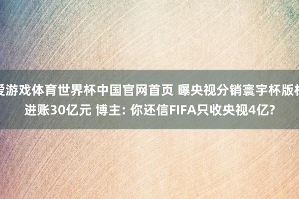 爱游戏体育世界杯中国官网首页 曝央视分销寰宇杯版权进账30亿元 博主: 你还信FIFA只收央视4亿?