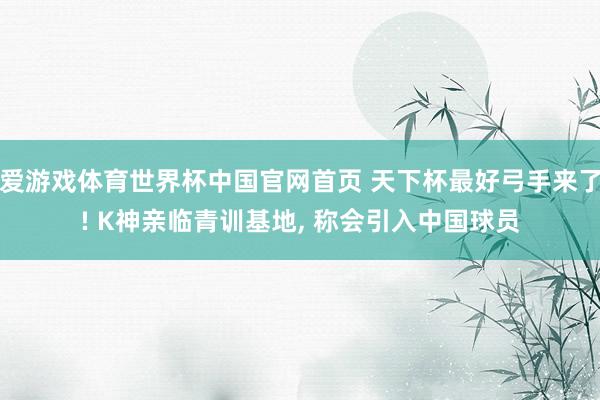 爱游戏体育世界杯中国官网首页 天下杯最好弓手来了! K神亲临青训基地, 称会引入中国球员