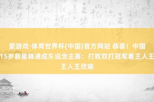 爱游戏·体育世界杯(中国)官方网站 恭喜!中国女网15岁新星精通成东说念主赛:打败双打冠军看王人王欣瑜