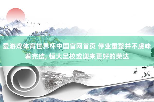 爱游戏体育世界杯中国官网首页 停业重整并不虞味着完结, 恒大足校或迎来更好的荣达