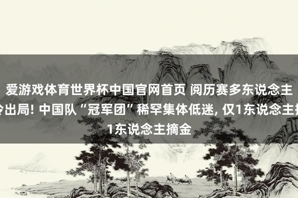 爱游戏体育世界杯中国官网首页 阅历赛多东说念主爆冷出局! 中国队“冠军团”稀罕集体低迷, 仅1东说念主摘金