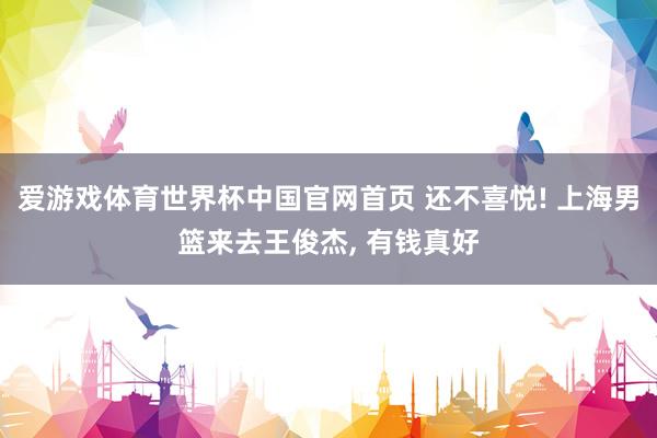 爱游戏体育世界杯中国官网首页 还不喜悦! 上海男篮来去王俊杰, 有钱真好