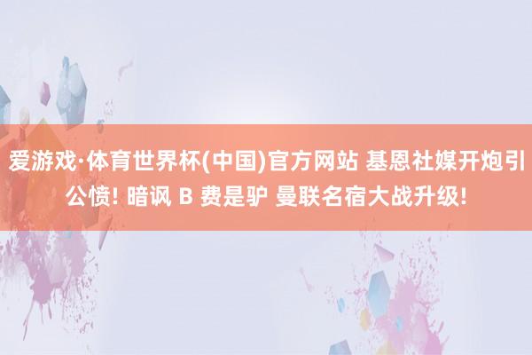 爱游戏·体育世界杯(中国)官方网站 基恩社媒开炮引公愤! 暗讽 B 费是驴 曼联名宿大战升级!