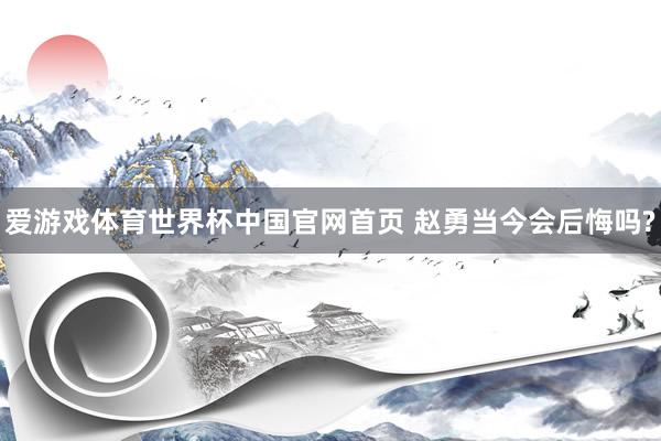 爱游戏体育世界杯中国官网首页 赵勇当今会后悔吗?