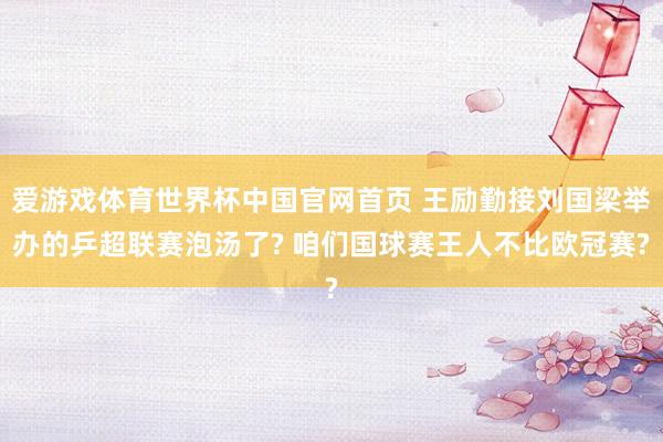 爱游戏体育世界杯中国官网首页 王励勤接刘国梁举办的乒超联赛泡汤了? 咱们国球赛王人不比欧冠赛?