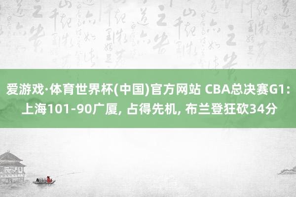 爱游戏·体育世界杯(中国)官方网站 CBA总决赛G1: 上海101-90广厦, 占得先机, 布兰登狂砍34分