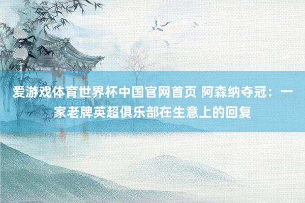 爱游戏体育世界杯中国官网首页 阿森纳夺冠：一家老牌英超俱乐部在生意上的回复