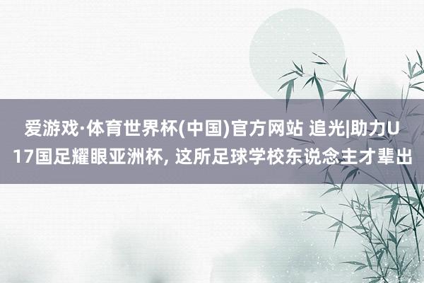 爱游戏·体育世界杯(中国)官方网站 追光|助力U17国足耀眼亚洲杯, 这所足球学校东说念主才辈出