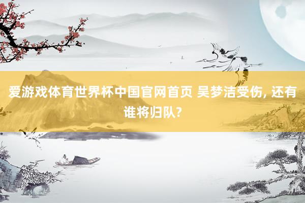 爱游戏体育世界杯中国官网首页 吴梦洁受伤, 还有谁将归队?