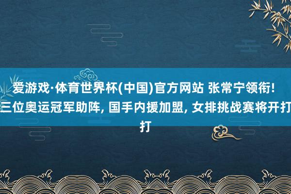爱游戏·体育世界杯(中国)官方网站 张常宁领衔! 三位奥运冠军助阵, 国手内援加盟, 女排挑战赛将开打