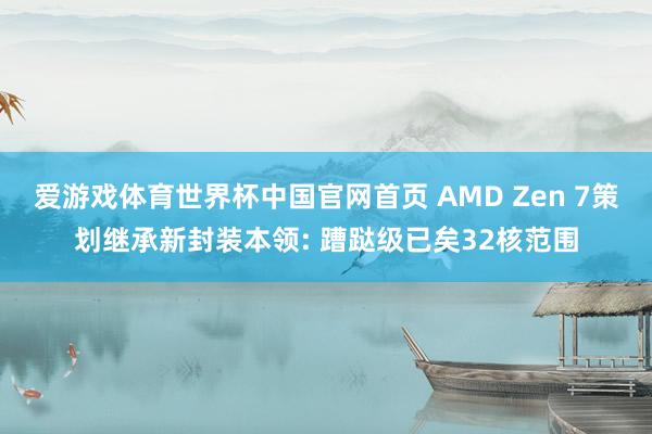 爱游戏体育世界杯中国官网首页 AMD Zen 7策划继承新封装本领: 蹧跶级已矣32核范围